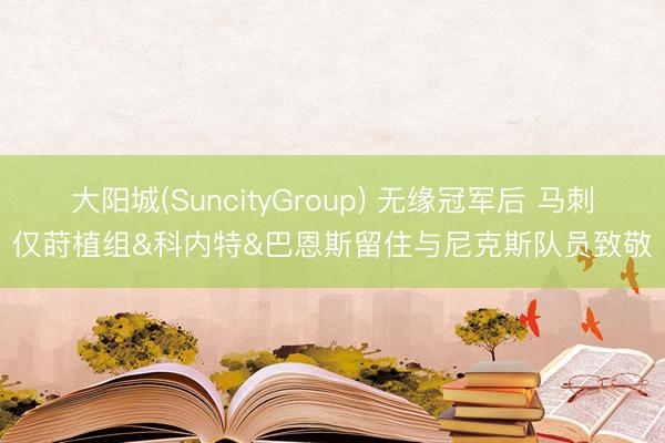 大阳城(SuncityGroup) 无缘冠军后 马刺仅莳植组&科内特&巴恩斯留住与尼克斯队员致敬