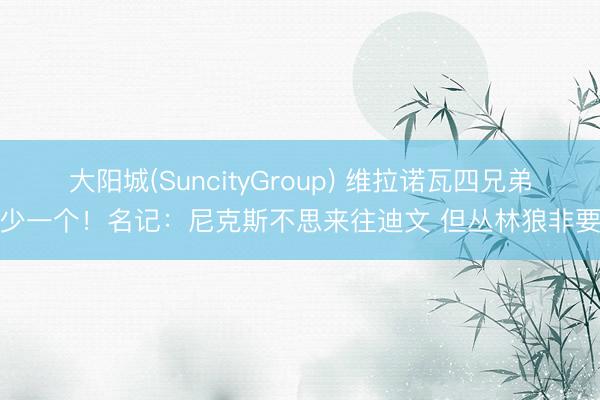 大阳城(SuncityGroup) 维拉诺瓦四兄弟少一个！名记：尼克斯不思来往迪文 但丛林狼非要
