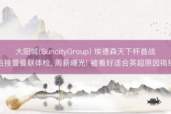 大阳城(SuncityGroup) 埃德森天下杯首战后接管曼联体检， 周薪曝光! 被看好适合英超原因揭秘