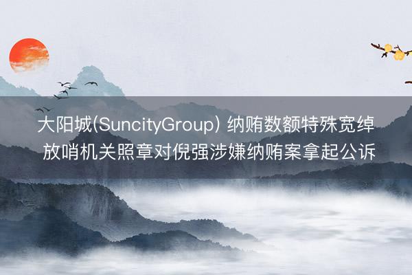 大阳城(SuncityGroup) 纳贿数额特殊宽绰 放哨机关照章对倪强涉嫌纳贿案拿起公诉