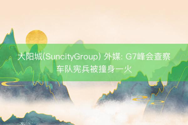 大阳城(SuncityGroup) 外媒: G7峰会查察车队宪兵被撞身一火