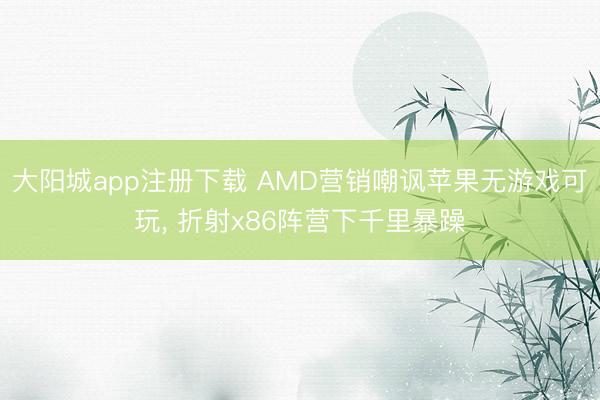 大阳城app注册下载 AMD营销嘲讽苹果无游戏可玩， 折射x86阵营下千里暴躁