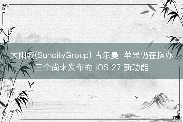 大阳城(SuncityGroup) 古尔曼: 苹果仍在操办三个尚未发布的 iOS 27 新功能