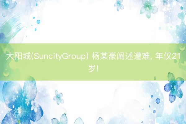 大阳城(SuncityGroup) 杨某豪阐述遭难， 年仅21岁!
