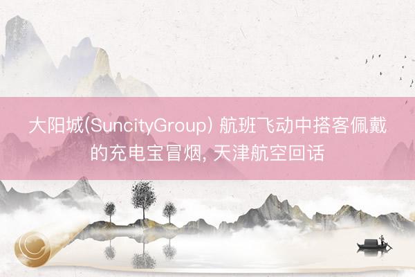 大阳城(SuncityGroup) 航班飞动中搭客佩戴的充电宝冒烟, 天津航空回话