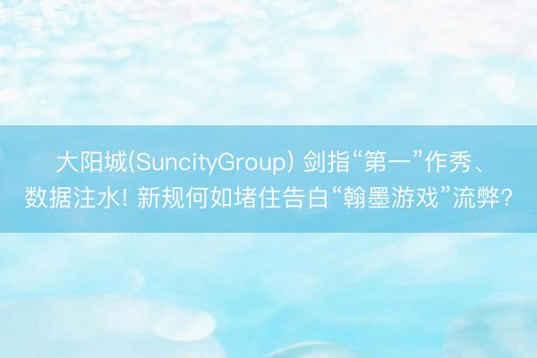 大阳城(SuncityGroup) 剑指“第一”作秀、数据注水! 新规何如堵住告白“翰墨游戏”流弊?
