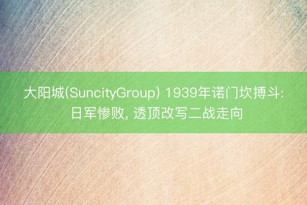 大阳城(SuncityGroup) 1939年诺门坎搏斗: 日军惨败, 透顶改写二战走向
