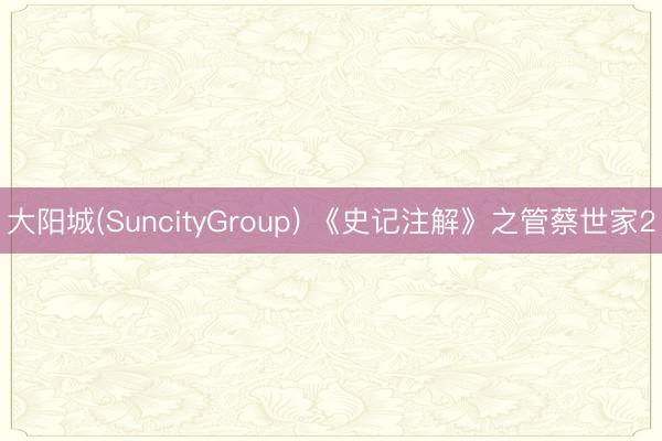 大阳城(SuncityGroup) 《史记注解》之管蔡世家2