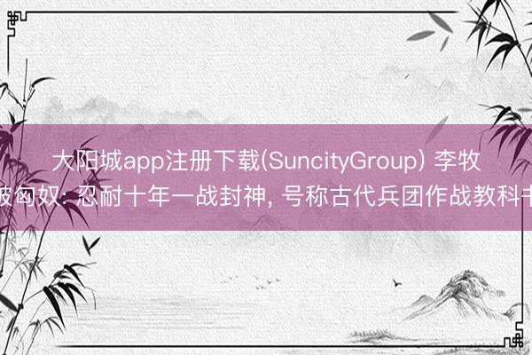 大阳城app注册下载(SuncityGroup) 李牧破匈奴: 忍耐十年一战封神， 号称古代兵团作战教科书
