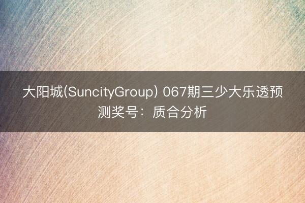 大阳城(SuncityGroup) 067期三少大乐透预测奖号：质合分析