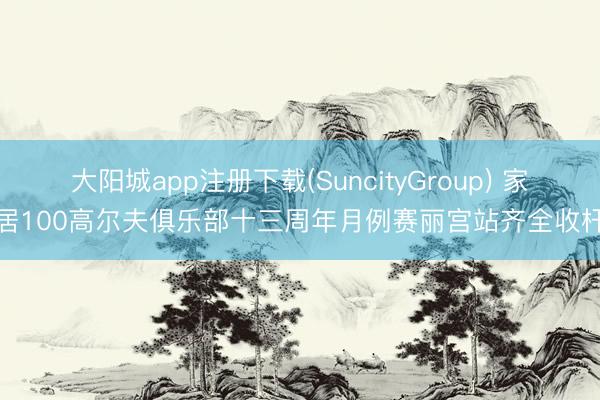 大阳城app注册下载(SuncityGroup) 家居100高尔夫俱乐部十三周年月例赛丽宫站齐全收杆