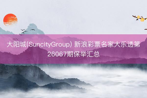 大阳城(SuncityGroup) 新浪彩票名家大乐透第26067期保举汇总