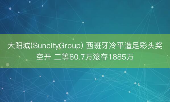 大阳城(SuncityGroup) 西班牙冷平造足彩头奖空开 二等80.7万滚存1885万