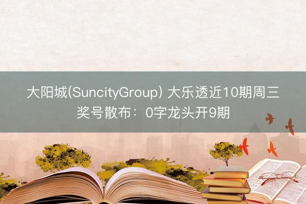 大阳城(SuncityGroup) 大乐透近10期周三奖号散布：0字龙头开9期