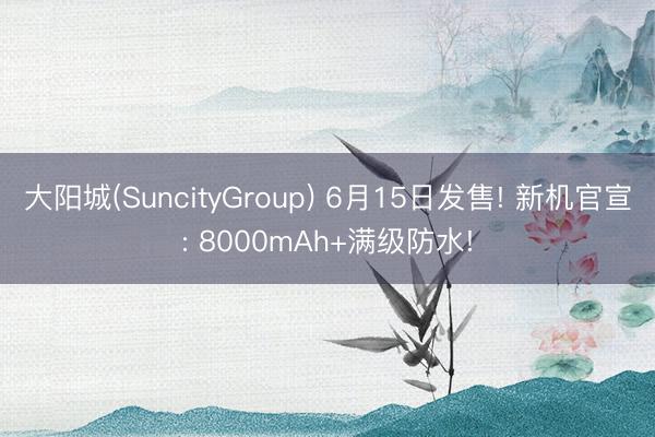 大阳城(SuncityGroup) 6月15日发售! 新机官宣: 8000mAh+满级防水!