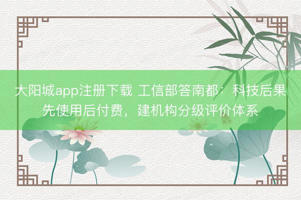 大阳城app注册下载 工信部答南都:科技后果先使用后付费,建机构分级评价体系