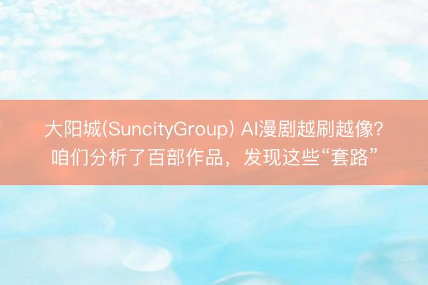 大阳城(SuncityGroup) AI漫剧越刷越像？咱们分析了百部作品，发现这些“套路”
