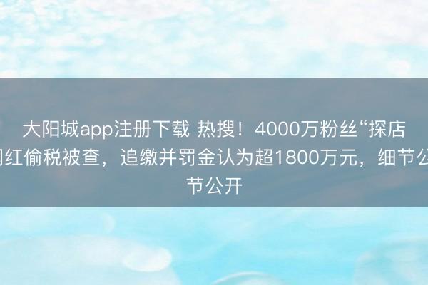 大阳城app注册下载 热搜！4000万粉丝“探店”网红偷税被查，追缴并罚金认为超1800万元，细节公开