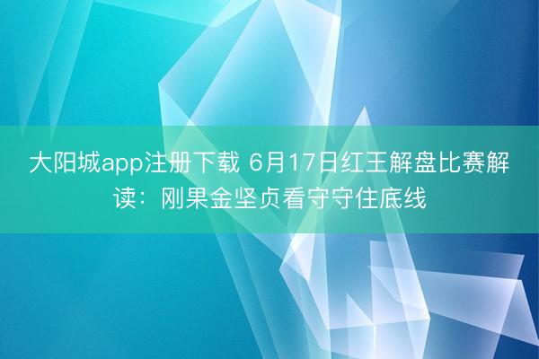 大阳城app注册下载 6月17日红王解盘比赛解读：刚果金坚贞看守守住底线