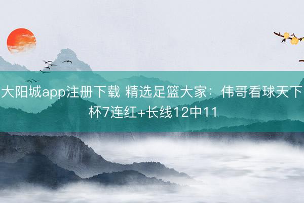 大阳城app注册下载 精选足篮大家：伟哥看球天下杯7连红+长线12中11