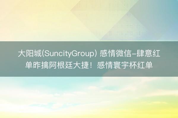 大阳城(SuncityGroup) 感情微信-肆意红单昨擒阿根廷大捷！感情寰宇杯红单