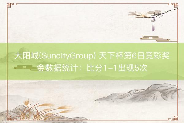 大阳城(SuncityGroup) 天下杯第6日竞彩奖金数据统计：比分1-1出现5次