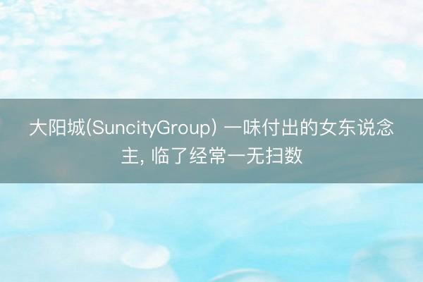 大阳城(SuncityGroup) 一味付出的女东说念主， 临了经常一无扫数
