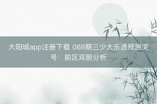 大阳城app注册下载 068期三少大乐透预测奖号:前区双胆分析