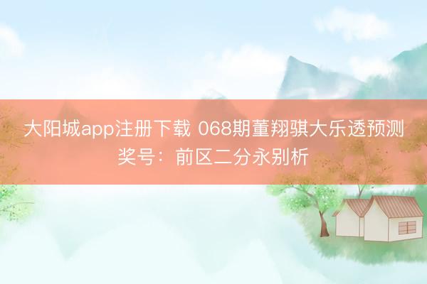 大阳城app注册下载 068期董翔骐大乐透预测奖号:前区二分永别析