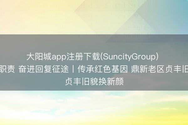 大阳城app注册下载(SuncityGroup) 谨记初心职责 奋进回复征途丨传承红色基因 鼎新老区贞丰旧貌换新颜