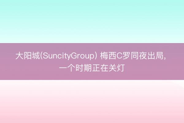 大阳城(SuncityGroup) 梅西C罗同夜出局, 一个时期正在关灯