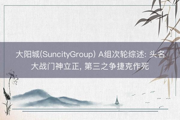 大阳城(SuncityGroup) A组次轮综述: 头名大战门神立正, 第三之争捷克作死