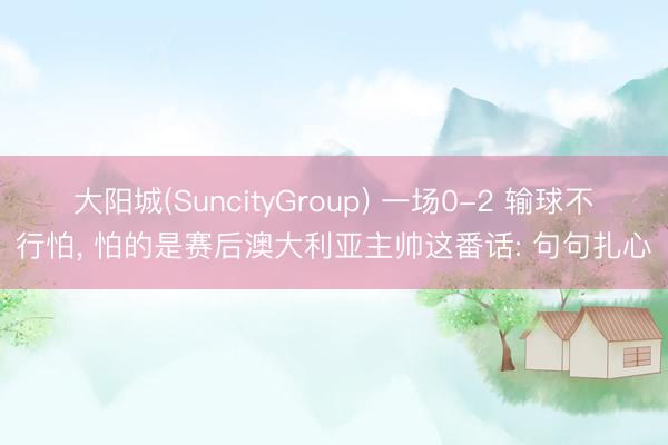 大阳城(SuncityGroup) 一场0-2 输球不行怕, 怕的是赛后澳大利亚主帅这番话: 句句扎心