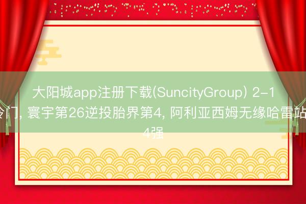 大阳城app注册下载(SuncityGroup) 2-1大冷门， 寰宇第26逆投胎界第4， 阿利亚西姆无缘哈雷站4强