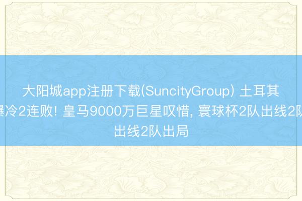 大阳城app注册下载(SuncityGroup) 土耳其0-1爆冷2连败! 皇马9000万巨星叹惜, 寰球杯2队出线2队出局