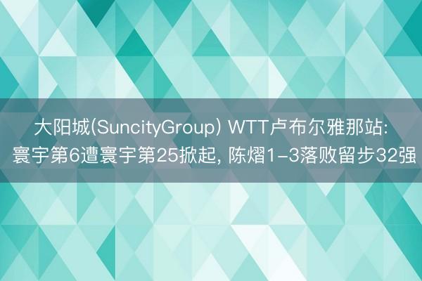 大阳城(SuncityGroup) WTT卢布尔雅那站: 寰宇第6遭寰宇第25掀起, 陈熠1-3落败留步32强