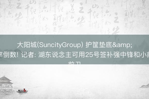 大阳城(SuncityGroup) 护筐垫底&速率倒数! 记者: 湖东说念主可用25号签补强中锋和小前卫