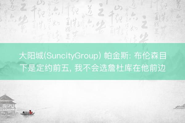大阳城(SuncityGroup) 帕金斯: 布伦森目下是定约前五， 我不会选詹杜库在他前边