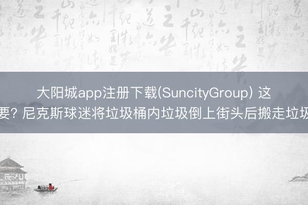 大阳城app注册下载(SuncityGroup) 这也要? 尼克斯球迷将垃圾桶内垃圾倒上街头后搬走垃圾桶