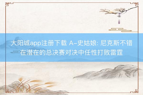 大阳城app注册下载 A-史姑娘: 尼克斯不错在潜在的总决赛对决中任性打败雷霆