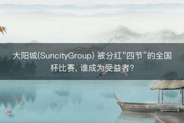 大阳城(SuncityGroup) 被分红“四节”的全国杯比赛, 谁成为受益者?